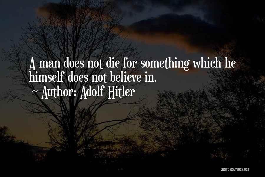 Adolf Hitler Quotes: A Man Does Not Die For Something Which He Himself Does Not Believe In.