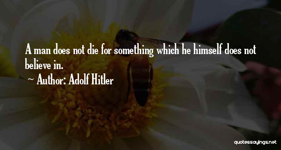 Adolf Hitler Quotes: A Man Does Not Die For Something Which He Himself Does Not Believe In.