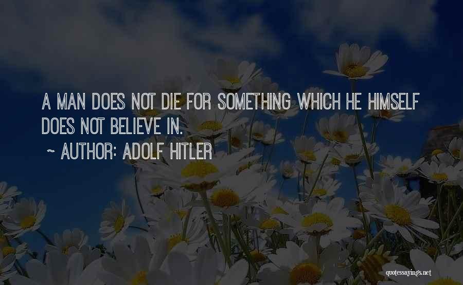 Adolf Hitler Quotes: A Man Does Not Die For Something Which He Himself Does Not Believe In.