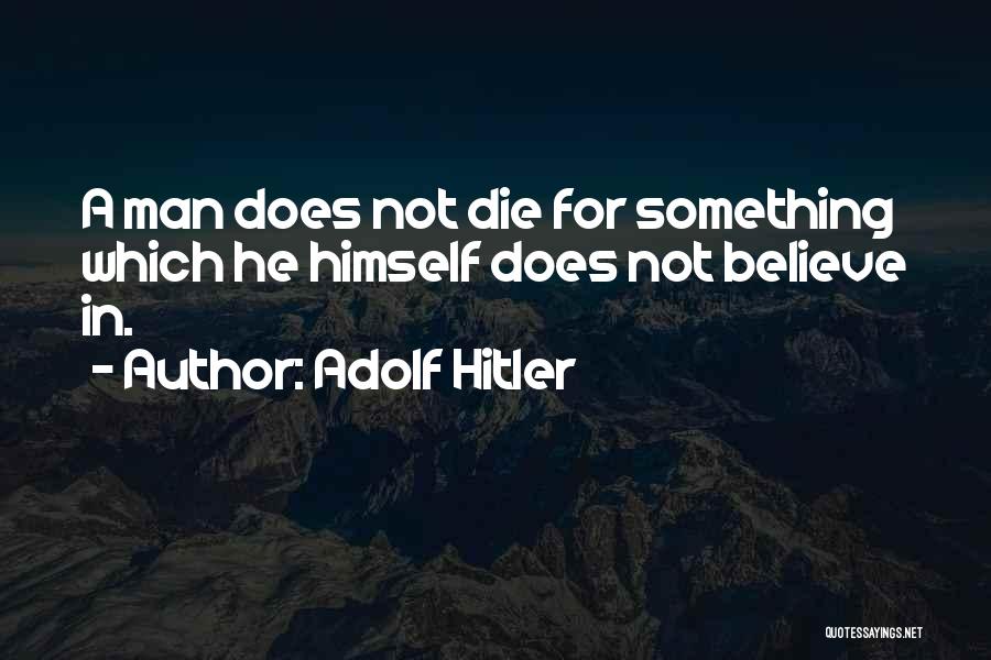 Adolf Hitler Quotes: A Man Does Not Die For Something Which He Himself Does Not Believe In.