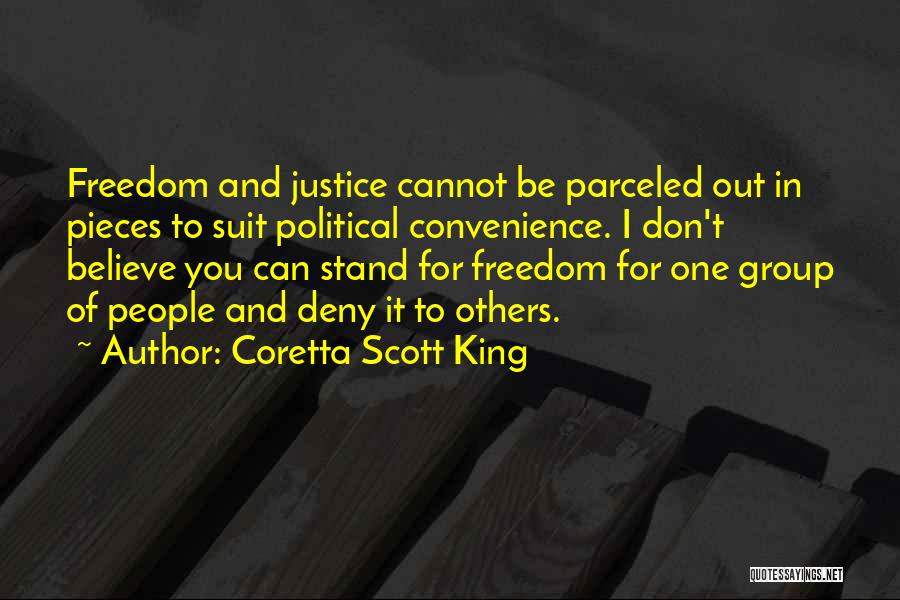 Coretta Scott King Quotes: Freedom And Justice Cannot Be Parceled Out In Pieces To Suit Political Convenience. I Don't Believe You Can Stand For