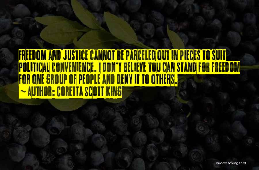 Coretta Scott King Quotes: Freedom And Justice Cannot Be Parceled Out In Pieces To Suit Political Convenience. I Don't Believe You Can Stand For