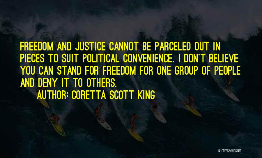 Coretta Scott King Quotes: Freedom And Justice Cannot Be Parceled Out In Pieces To Suit Political Convenience. I Don't Believe You Can Stand For