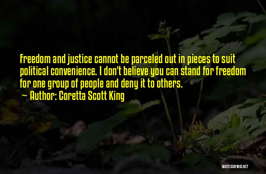 Coretta Scott King Quotes: Freedom And Justice Cannot Be Parceled Out In Pieces To Suit Political Convenience. I Don't Believe You Can Stand For