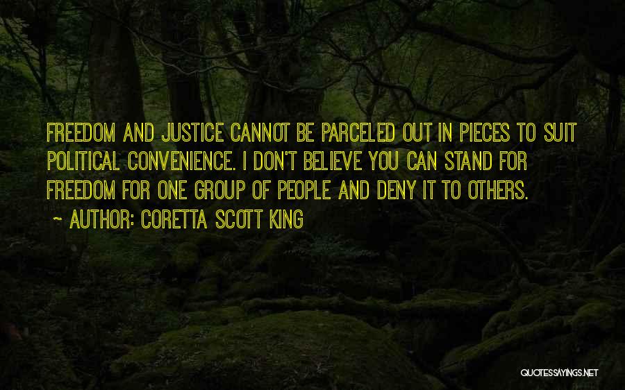 Coretta Scott King Quotes: Freedom And Justice Cannot Be Parceled Out In Pieces To Suit Political Convenience. I Don't Believe You Can Stand For