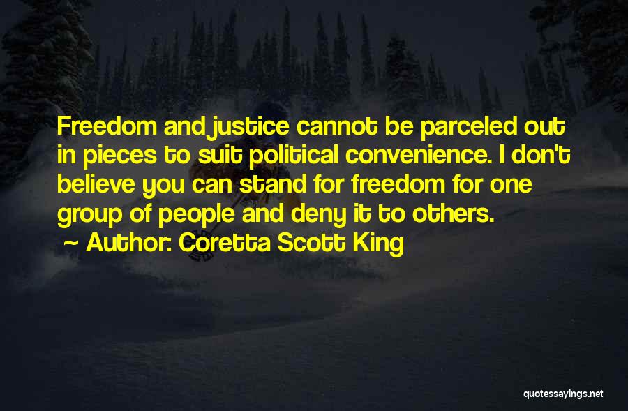 Coretta Scott King Quotes: Freedom And Justice Cannot Be Parceled Out In Pieces To Suit Political Convenience. I Don't Believe You Can Stand For