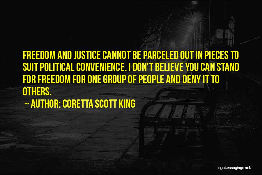 Coretta Scott King Quotes: Freedom And Justice Cannot Be Parceled Out In Pieces To Suit Political Convenience. I Don't Believe You Can Stand For