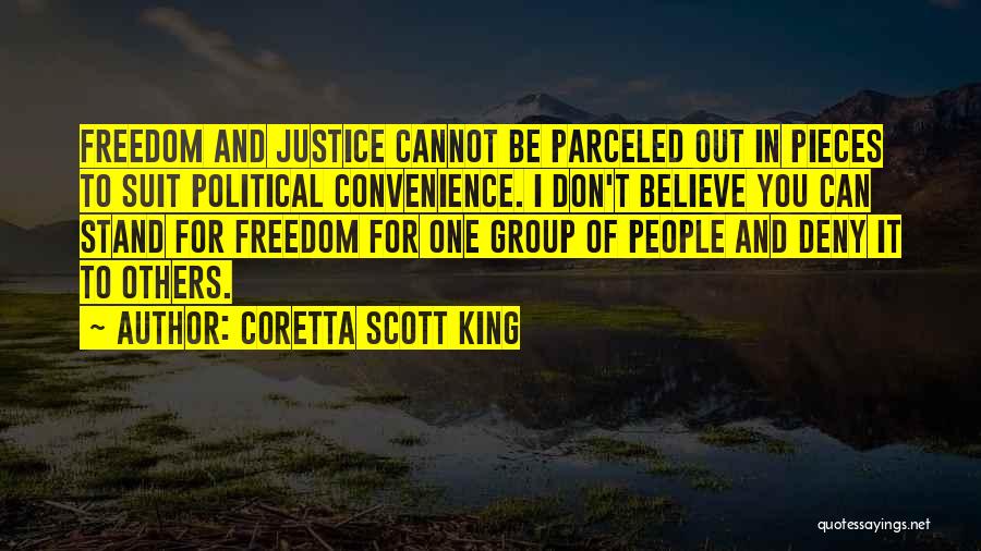 Coretta Scott King Quotes: Freedom And Justice Cannot Be Parceled Out In Pieces To Suit Political Convenience. I Don't Believe You Can Stand For