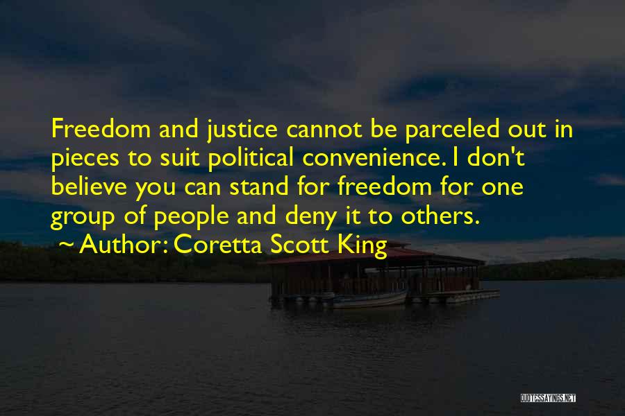 Coretta Scott King Quotes: Freedom And Justice Cannot Be Parceled Out In Pieces To Suit Political Convenience. I Don't Believe You Can Stand For