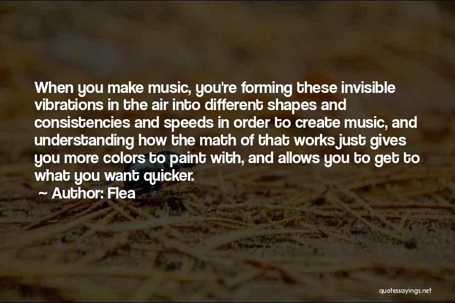 Flea Quotes: When You Make Music, You're Forming These Invisible Vibrations In The Air Into Different Shapes And Consistencies And Speeds In