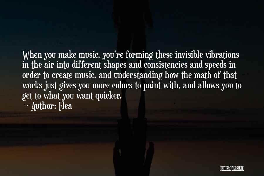 Flea Quotes: When You Make Music, You're Forming These Invisible Vibrations In The Air Into Different Shapes And Consistencies And Speeds In