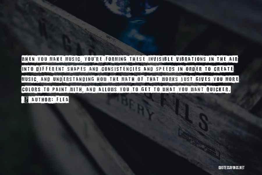 Flea Quotes: When You Make Music, You're Forming These Invisible Vibrations In The Air Into Different Shapes And Consistencies And Speeds In