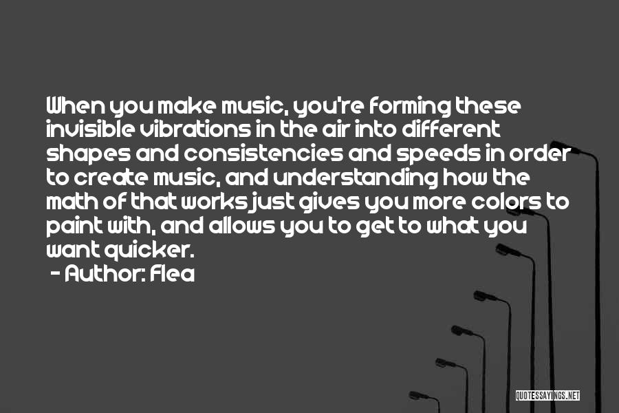 Flea Quotes: When You Make Music, You're Forming These Invisible Vibrations In The Air Into Different Shapes And Consistencies And Speeds In