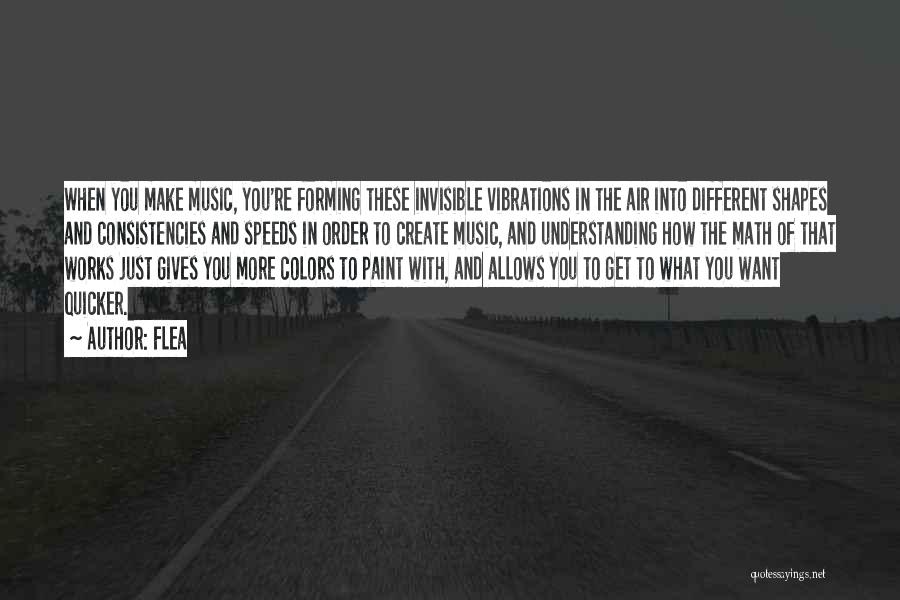 Flea Quotes: When You Make Music, You're Forming These Invisible Vibrations In The Air Into Different Shapes And Consistencies And Speeds In