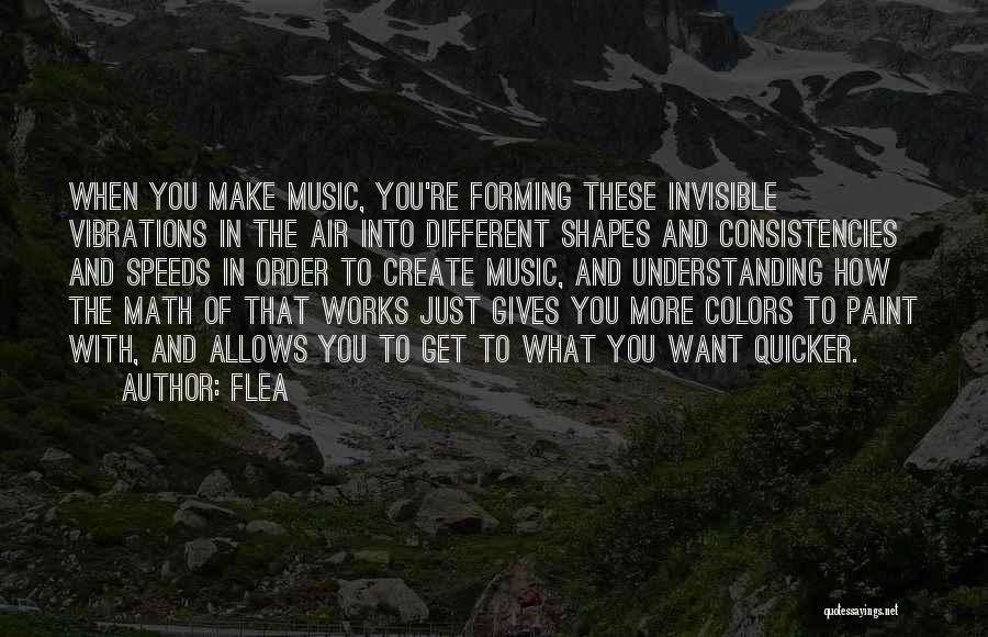 Flea Quotes: When You Make Music, You're Forming These Invisible Vibrations In The Air Into Different Shapes And Consistencies And Speeds In