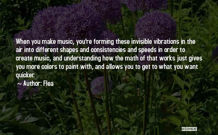 Flea Quotes: When You Make Music, You're Forming These Invisible Vibrations In The Air Into Different Shapes And Consistencies And Speeds In