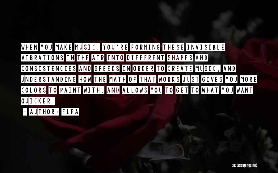 Flea Quotes: When You Make Music, You're Forming These Invisible Vibrations In The Air Into Different Shapes And Consistencies And Speeds In