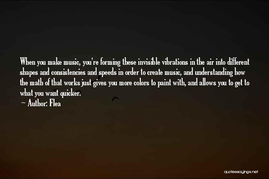 Flea Quotes: When You Make Music, You're Forming These Invisible Vibrations In The Air Into Different Shapes And Consistencies And Speeds In