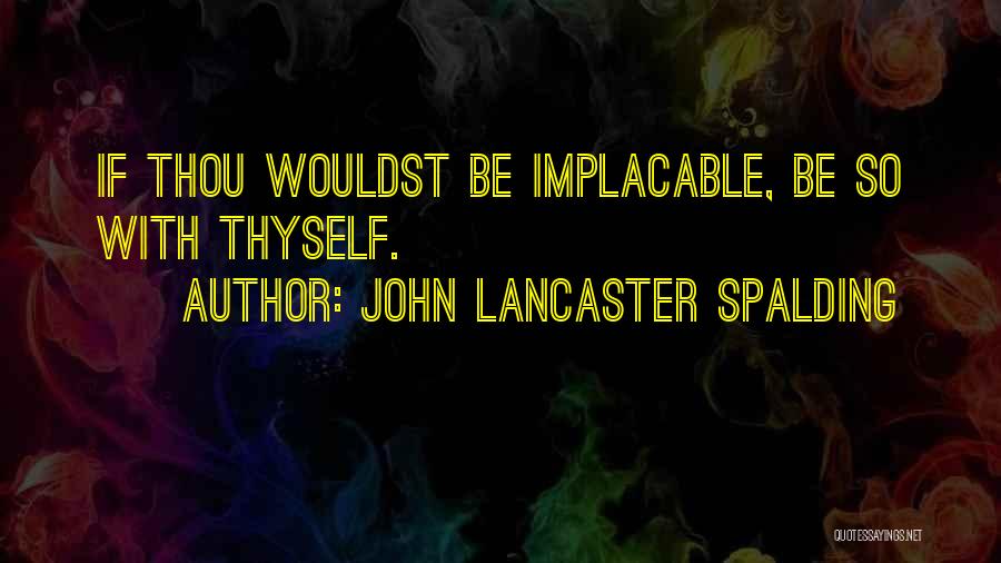 John Lancaster Spalding Quotes: If Thou Wouldst Be Implacable, Be So With Thyself.