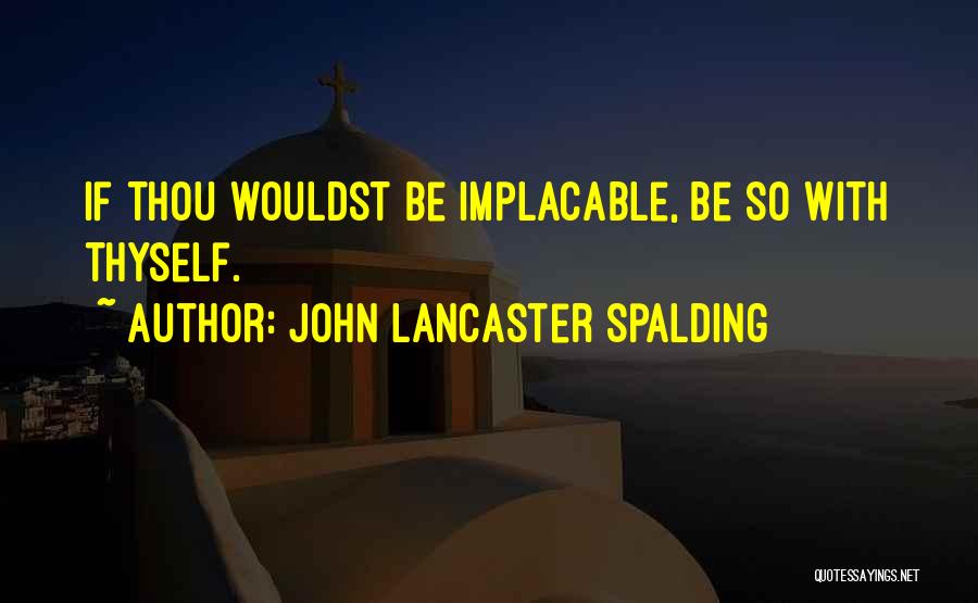 John Lancaster Spalding Quotes: If Thou Wouldst Be Implacable, Be So With Thyself.