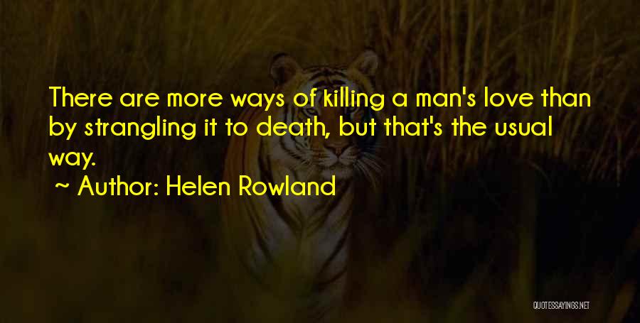 Helen Rowland Quotes: There Are More Ways Of Killing A Man's Love Than By Strangling It To Death, But That's The Usual Way.