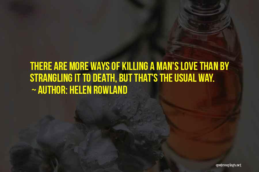 Helen Rowland Quotes: There Are More Ways Of Killing A Man's Love Than By Strangling It To Death, But That's The Usual Way.