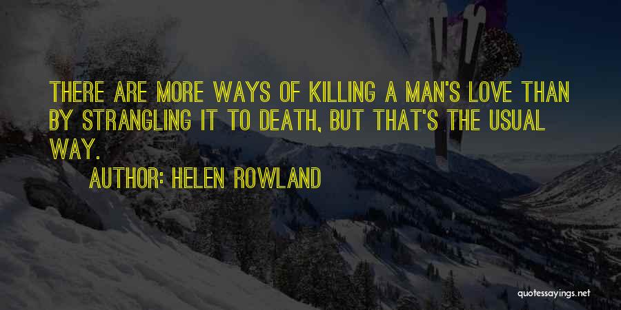 Helen Rowland Quotes: There Are More Ways Of Killing A Man's Love Than By Strangling It To Death, But That's The Usual Way.