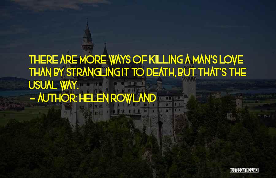 Helen Rowland Quotes: There Are More Ways Of Killing A Man's Love Than By Strangling It To Death, But That's The Usual Way.