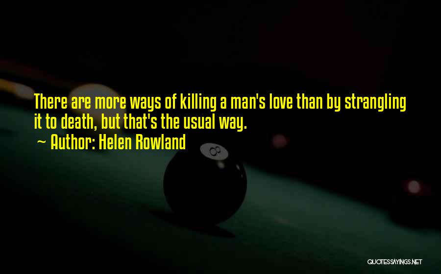 Helen Rowland Quotes: There Are More Ways Of Killing A Man's Love Than By Strangling It To Death, But That's The Usual Way.