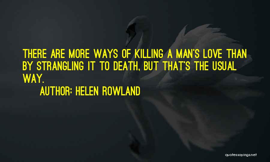 Helen Rowland Quotes: There Are More Ways Of Killing A Man's Love Than By Strangling It To Death, But That's The Usual Way.