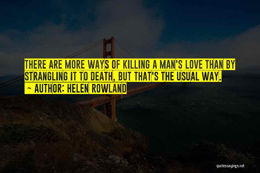 Helen Rowland Quotes: There Are More Ways Of Killing A Man's Love Than By Strangling It To Death, But That's The Usual Way.