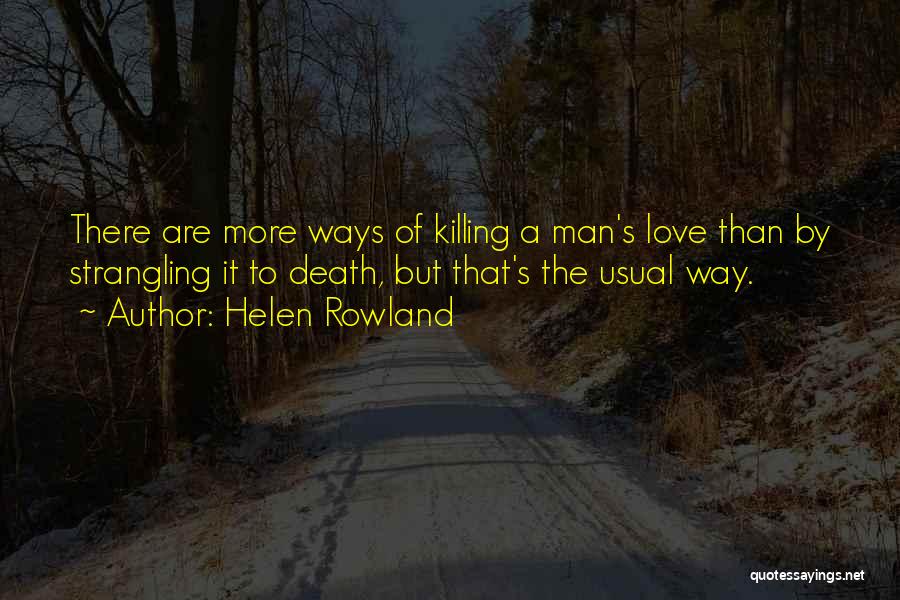 Helen Rowland Quotes: There Are More Ways Of Killing A Man's Love Than By Strangling It To Death, But That's The Usual Way.