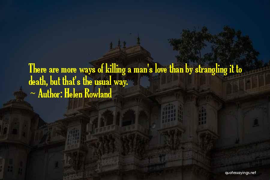 Helen Rowland Quotes: There Are More Ways Of Killing A Man's Love Than By Strangling It To Death, But That's The Usual Way.