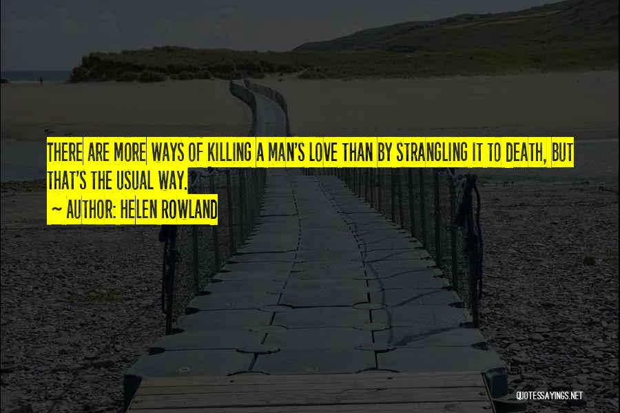 Helen Rowland Quotes: There Are More Ways Of Killing A Man's Love Than By Strangling It To Death, But That's The Usual Way.