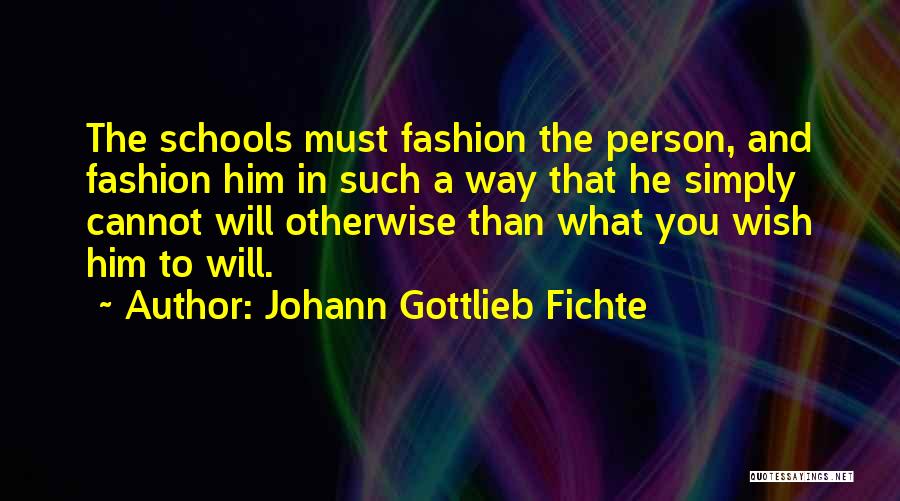 Johann Gottlieb Fichte Quotes: The Schools Must Fashion The Person, And Fashion Him In Such A Way That He Simply Cannot Will Otherwise Than