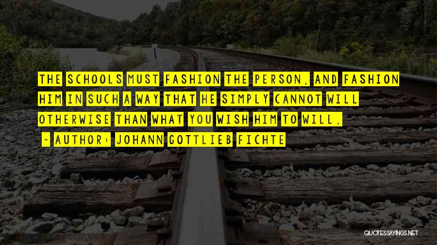 Johann Gottlieb Fichte Quotes: The Schools Must Fashion The Person, And Fashion Him In Such A Way That He Simply Cannot Will Otherwise Than