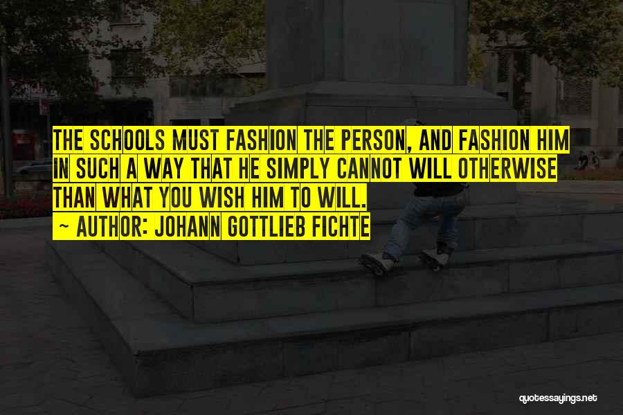 Johann Gottlieb Fichte Quotes: The Schools Must Fashion The Person, And Fashion Him In Such A Way That He Simply Cannot Will Otherwise Than