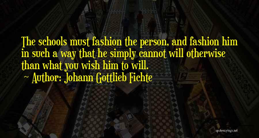 Johann Gottlieb Fichte Quotes: The Schools Must Fashion The Person, And Fashion Him In Such A Way That He Simply Cannot Will Otherwise Than