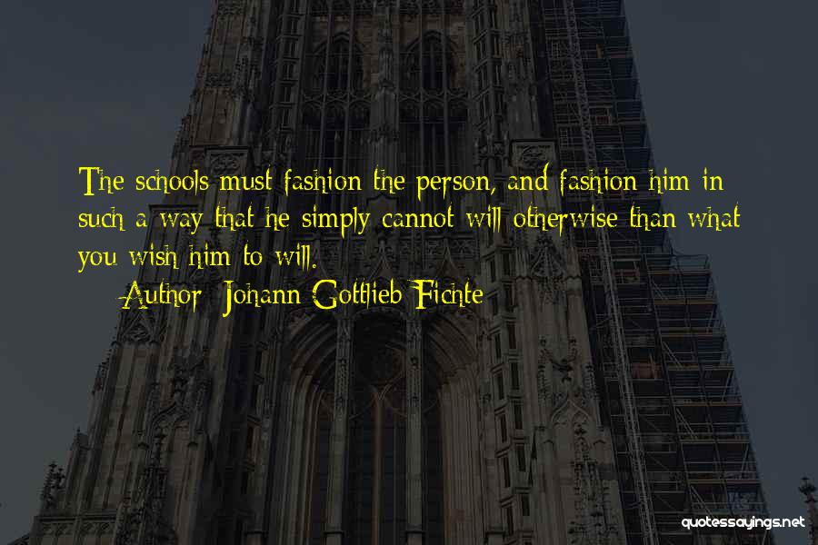 Johann Gottlieb Fichte Quotes: The Schools Must Fashion The Person, And Fashion Him In Such A Way That He Simply Cannot Will Otherwise Than