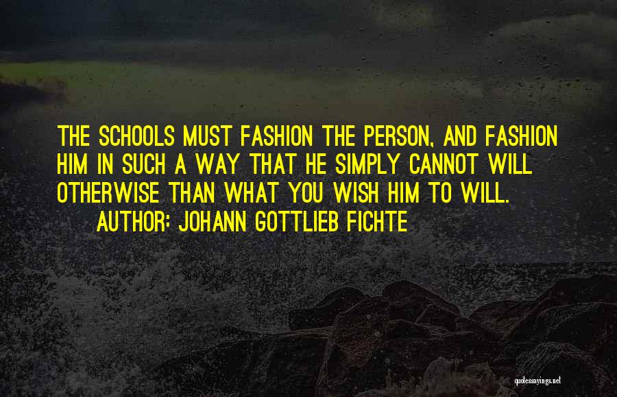 Johann Gottlieb Fichte Quotes: The Schools Must Fashion The Person, And Fashion Him In Such A Way That He Simply Cannot Will Otherwise Than