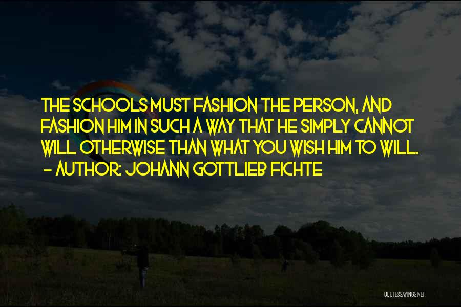 Johann Gottlieb Fichte Quotes: The Schools Must Fashion The Person, And Fashion Him In Such A Way That He Simply Cannot Will Otherwise Than