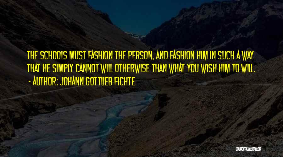 Johann Gottlieb Fichte Quotes: The Schools Must Fashion The Person, And Fashion Him In Such A Way That He Simply Cannot Will Otherwise Than