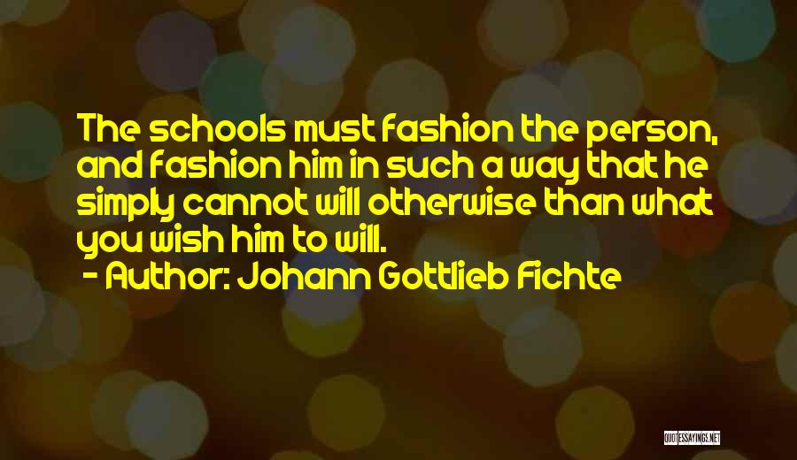 Johann Gottlieb Fichte Quotes: The Schools Must Fashion The Person, And Fashion Him In Such A Way That He Simply Cannot Will Otherwise Than