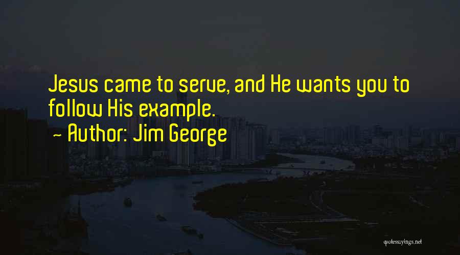 Jim George Quotes: Jesus Came To Serve, And He Wants You To Follow His Example.