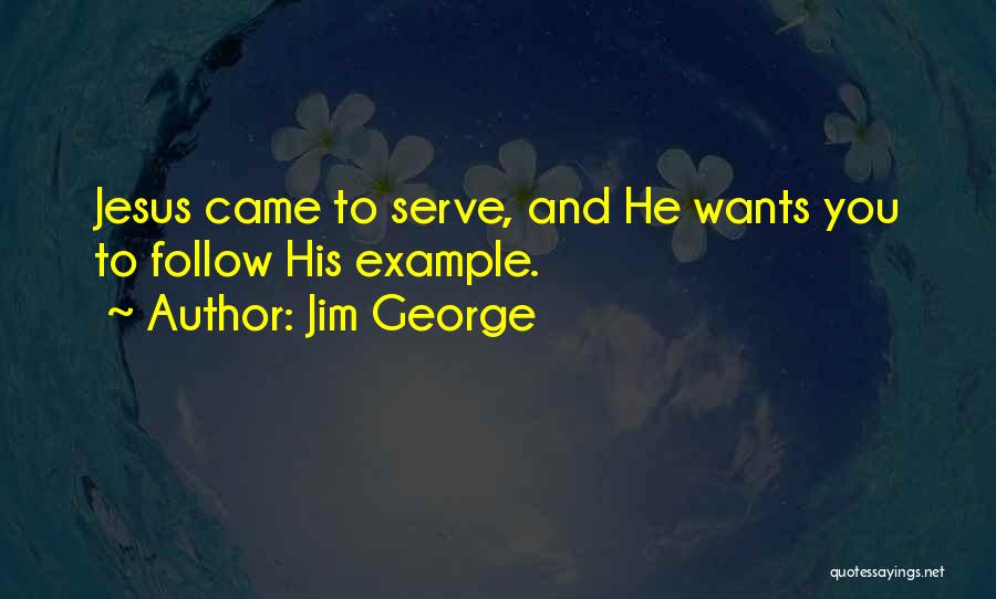 Jim George Quotes: Jesus Came To Serve, And He Wants You To Follow His Example.