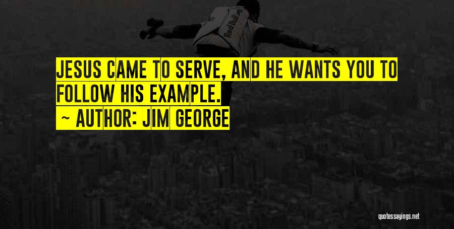 Jim George Quotes: Jesus Came To Serve, And He Wants You To Follow His Example.