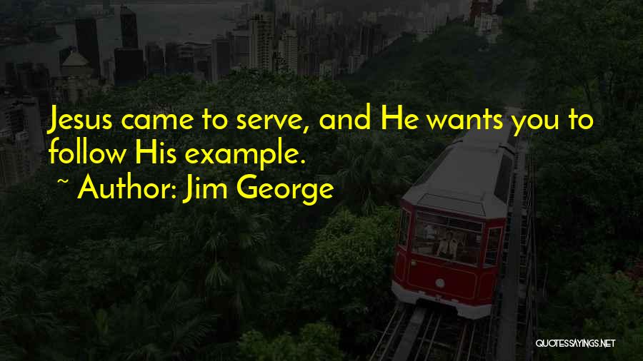 Jim George Quotes: Jesus Came To Serve, And He Wants You To Follow His Example.