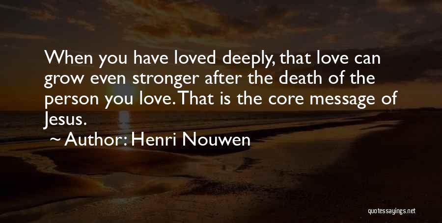 Henri Nouwen Quotes: When You Have Loved Deeply, That Love Can Grow Even Stronger After The Death Of The Person You Love. That