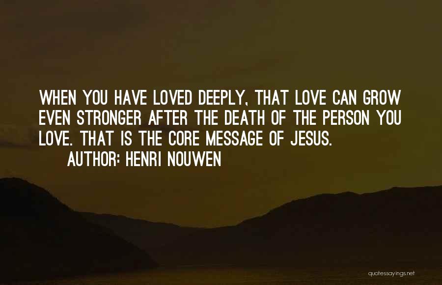 Henri Nouwen Quotes: When You Have Loved Deeply, That Love Can Grow Even Stronger After The Death Of The Person You Love. That