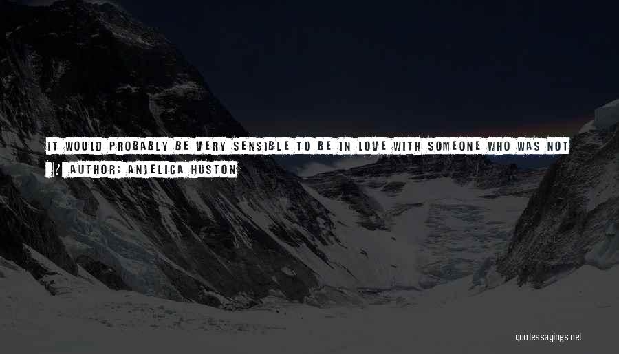 Anjelica Huston Quotes: It Would Probably Be Very Sensible To Be In Love With Someone Who Was Not In The Arts And Who